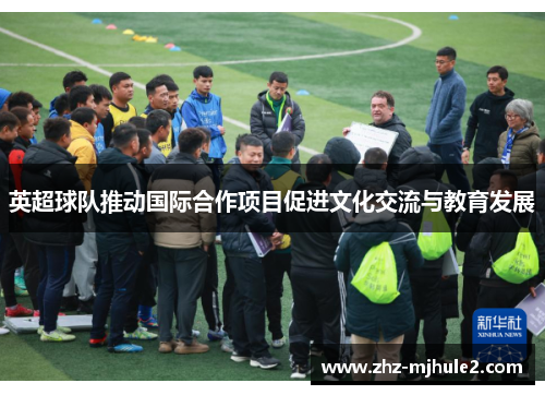 英超球队推动国际合作项目促进文化交流与教育发展