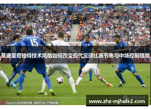 莫德里奇独特技术风格如何改变现代足球比赛节奏与中场控制格局