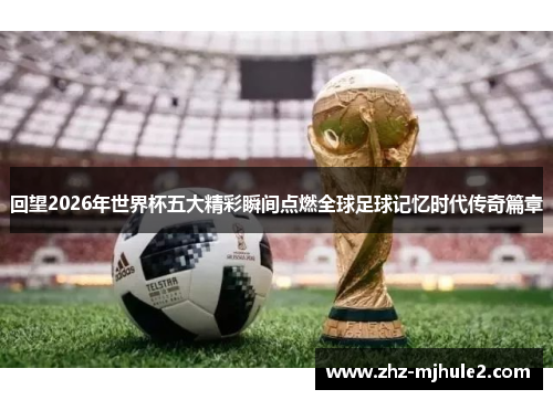 回望2026年世界杯五大精彩瞬间点燃全球足球记忆时代传奇篇章