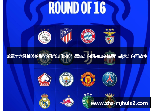 欧冠十六强抽签前形势解析豪门对位与黑马走向预判比赛格局与战术走向可能性