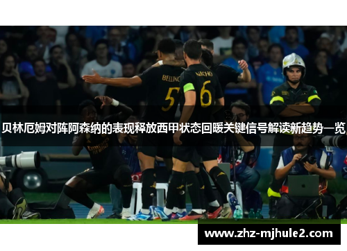 贝林厄姆对阵阿森纳的表现释放西甲状态回暖关键信号解读新趋势一览