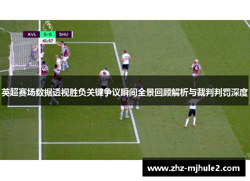 英超赛场数据透视胜负关键争议瞬间全景回顾解析与裁判判罚深度
