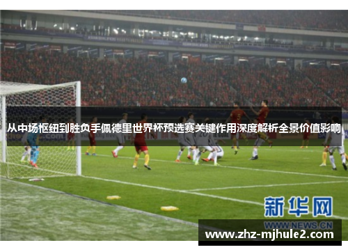 从中场枢纽到胜负手佩德里世界杯预选赛关键作用深度解析全景价值影响