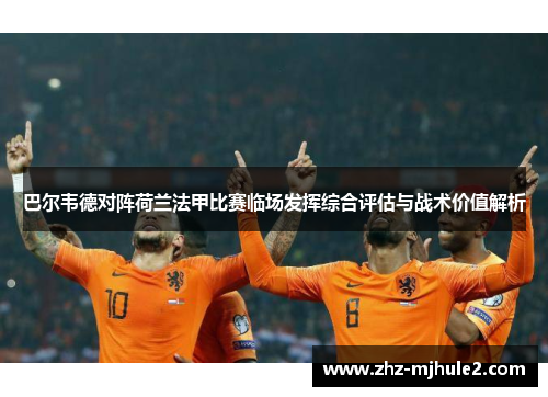 巴尔韦德对阵荷兰法甲比赛临场发挥综合评估与战术价值解析