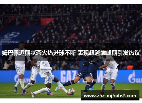 姆巴佩近期状态火热进球不断 表现超越巅峰期引发热议