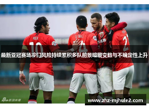 最新亚冠赛场冷门风险持续累积多队前景暗藏变数与不确定性上升