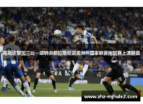 哥斯达黎加三比一逆转洪都拉斯挺进美洲杯国家联赛附加赛上演翻盘