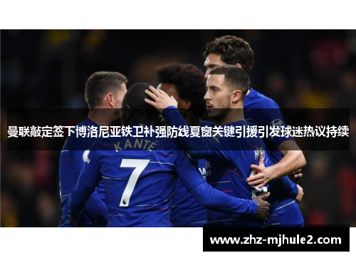 曼联敲定签下博洛尼亚铁卫补强防线夏窗关键引援引发球迷热议持续