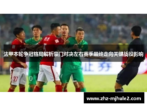 法甲本轮争冠格局解析豪门对决左右赛季最终走向关键战役影响