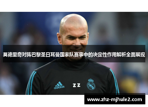 莫德里奇对阵巴黎圣日耳曼国家队赛事中的决定性作用解析全面展现