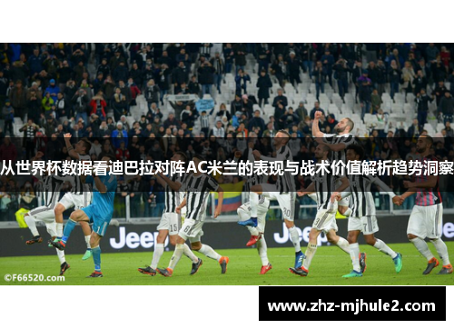 从世界杯数据看迪巴拉对阵AC米兰的表现与战术价值解析趋势洞察