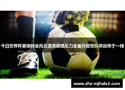 今日世界杯赛场转会风云激荡保级压力全面升级各队命运悬于一线