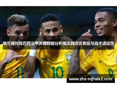 哈兰德对阵巴西法甲关键数据分析揭示其进攻表现与战术适应性