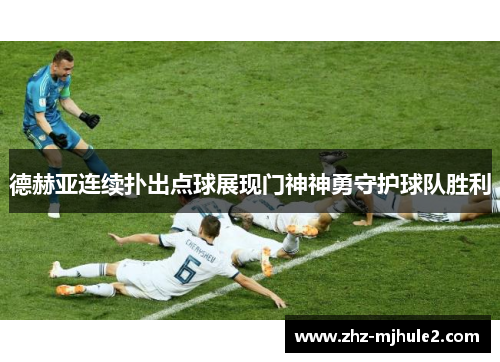 德赫亚连续扑出点球展现门神神勇守护球队胜利 德赫亚连续扑出点球展现门神神勇守护球队胜利
